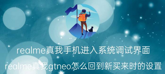 realme真我手机进入系统调试界面 realme真我gtneo怎么回到新买来时的设置？